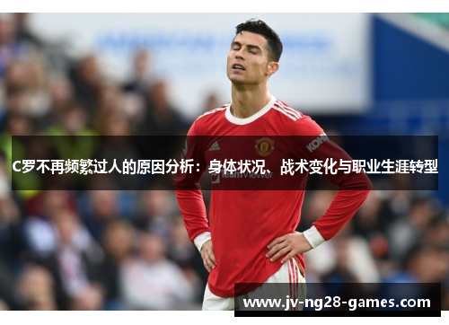 C罗不再频繁过人的原因分析:身体状况、战术变化与职业生涯转型 C罗不再频繁过人的原因分析:身体状况、战术变化与职业生涯转型