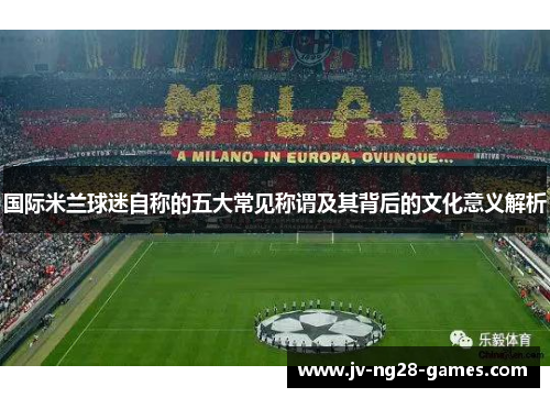 国际米兰球迷自称的五大常见称谓及其背后的文化意义解析 国际米兰球迷自称的五大常见称谓及其背后的文化意义解析