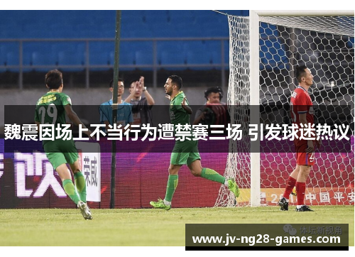 魏震因场上不当行为遭禁赛三场 引发球迷热议