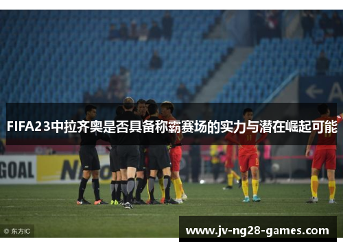 FIFA23中拉齐奥是否具备称霸赛场的实力与潜在崛起可能 FIFA23中拉齐奥是否具备称霸赛场的实力与潜在崛起可能
