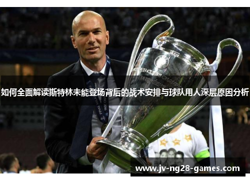 如何全面解读斯特林未能登场背后的战术安排与球队用人深层原因分析 如何全面解读斯特林未能登场背后的战术安排与球队用人深层原因分析
