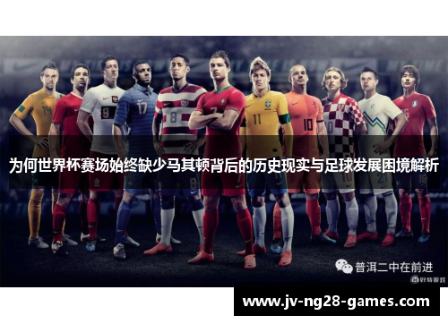 为何世界杯赛场始终缺少马其顿背后的历史现实与足球发展困境解析 为何世界杯赛场始终缺少马其顿背后的历史现实与足球发展困境解析