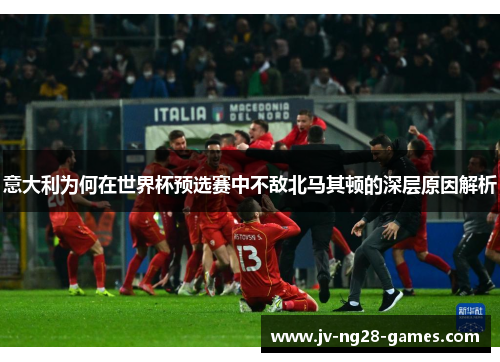 意大利为何在世界杯预选赛中不敌北马其顿的深层原因解析 意大利为何在世界杯预选赛中不敌北马其顿的深层原因解析