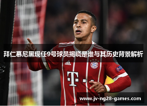 拜仁慕尼黑现任9号球员揭晓是谁与其历史背景解析 拜仁慕尼黑现任9号球员揭晓是谁与其历史背景解析