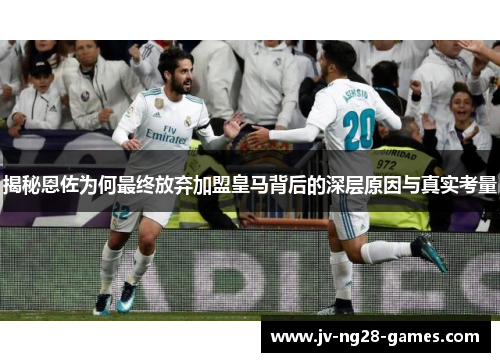 揭秘恩佐为何最终放弃加盟皇马背后的深层原因与真实考量