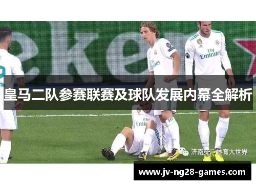 皇马二队参赛联赛及球队发展内幕全解析 皇马二队参赛联赛及球队发展内幕全解析
