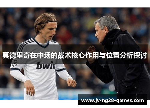 莫德里奇在中场的战术核心作用与位置分析探讨 莫德里奇在中场的战术核心作用与位置分析探讨