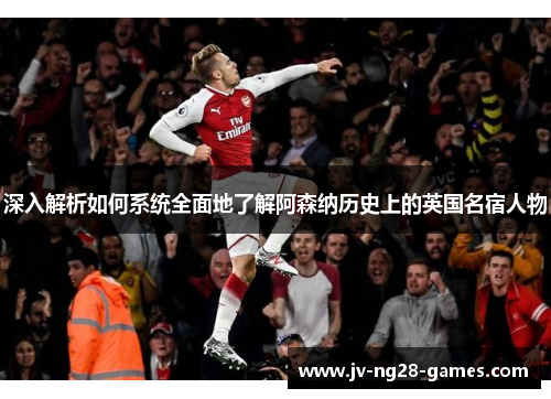 深入解析如何系统全面地了解阿森纳历史上的英国名宿人物