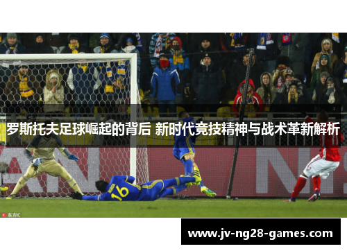罗斯托夫足球崛起的背后 新时代竞技精神与战术革新解析 罗斯托夫足球崛起的背后 新时代竞技精神与战术革新解析