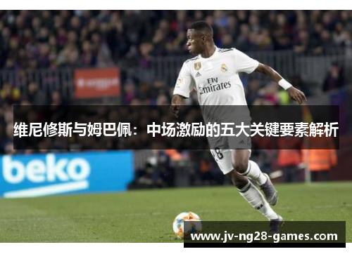 维尼修斯与姆巴佩：中场激励的五大关键要素解析