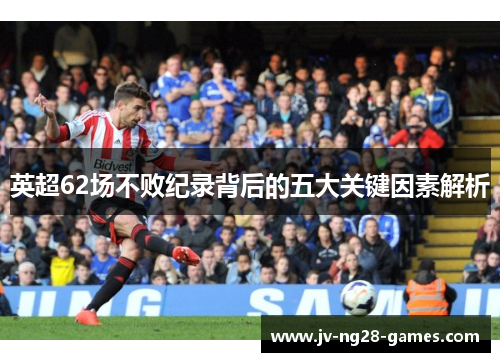 英超62场不败纪录背后的五大关键因素解析