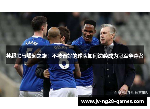 英超黑马崛起之路:不被看好的球队如何逆袭成为冠军争夺者 英超黑马崛起之路:不被看好的球队如何逆袭成为冠军争夺者