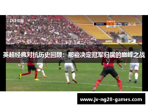 英超经典对抗历史回顾:那些决定冠军归属的巅峰之战 英超经典对抗历史回顾:那些决定冠军归属的巅峰之战