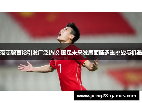 范志毅言论引发广泛热议 国足未来发展面临多重挑战与机遇 范志毅言论引发广泛热议 国足未来发展面临多重挑战与机遇