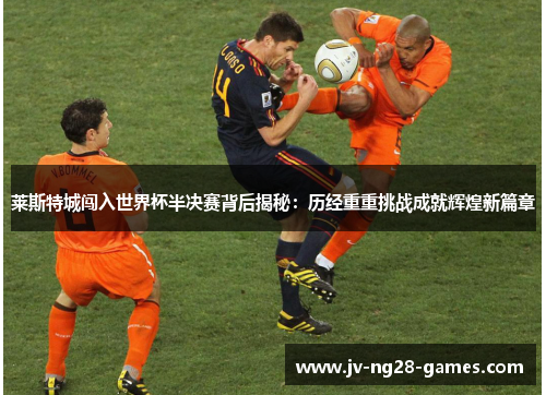 莱斯特城闯入世界杯半决赛背后揭秘：历经重重挑战成就辉煌新篇章