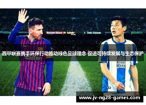 西甲联赛携手环保行动推动绿色足球理念 促进可持续发展与生态保护 西甲联赛携手环保行动推动绿色足球理念 促进可持续发展与生态保护