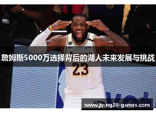 詹姆斯5000万选择背后的湖人未来发展与挑战 詹姆斯5000万选择背后的湖人未来发展与挑战