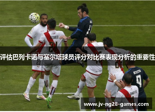 评估巴列卡诺与塞尔塔球员评分对比赛表现分析的重要性