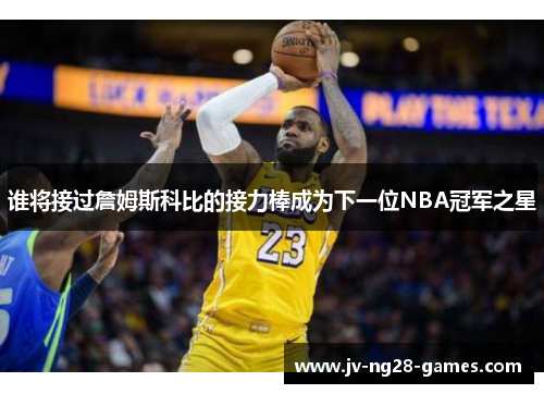 谁将接过詹姆斯科比的接力棒成为下一位NBA冠军之星 谁将接过詹姆斯科比的接力棒成为下一位NBA冠军之星