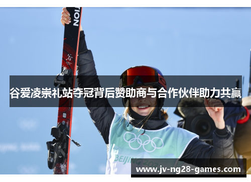 谷爱凌崇礼站夺冠背后赞助商与合作伙伴助力共赢