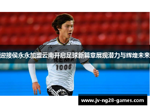 迎接侯永永加盟云南开启足球新篇章展现潜力与辉煌未来 迎接侯永永加盟云南开启足球新篇章展现潜力与辉煌未来