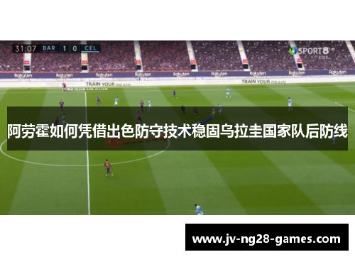 阿劳霍如何凭借出色防守技术稳固乌拉圭国家队后防线