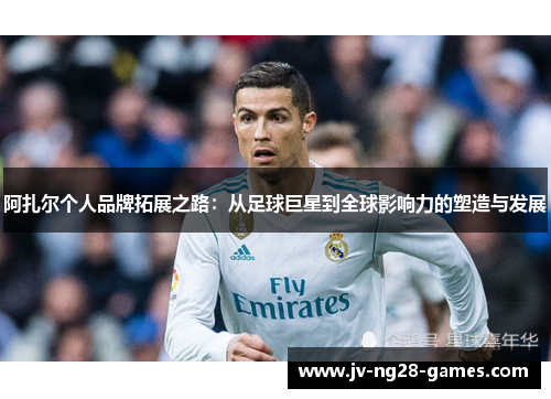 阿扎尔个人品牌拓展之路：从足球巨星到全球影响力的塑造与发展