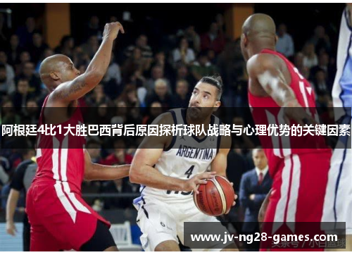 阿根廷4比1大胜巴西背后原因探析球队战略与心理优势的关键因素 阿根廷4比1大胜巴西背后原因探析球队战略与心理优势的关键因素