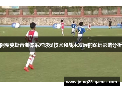阿贾克斯青训体系对球员技术和战术发展的深远影响分析