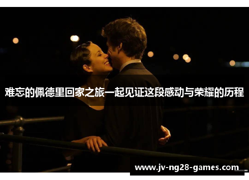 难忘的佩德里回家之旅一起见证这段感动与荣耀的历程