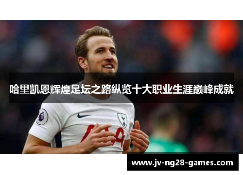 哈里凯恩辉煌足坛之路纵览十大职业生涯巅峰成就 哈里凯恩辉煌足坛之路纵览十大职业生涯巅峰成就