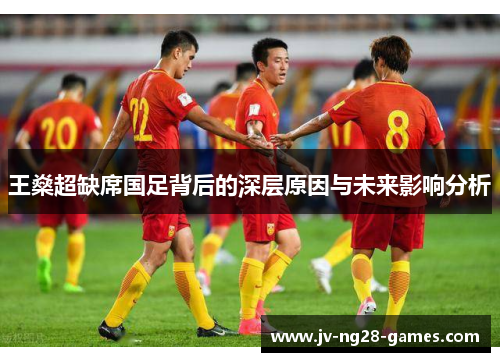 王燊超缺席国足背后的深层原因与未来影响分析 王燊超缺席国足背后的深层原因与未来影响分析