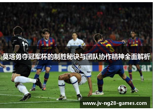 莫塔勇夺冠军杯的制胜秘诀与团队协作精神全面解析 莫塔勇夺冠军杯的制胜秘诀与团队协作精神全面解析