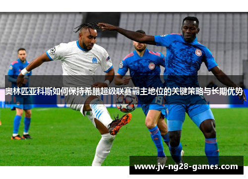 奥林匹亚科斯如何保持希腊超级联赛霸主地位的关键策略与长期优势 奥林匹亚科斯如何保持希腊超级联赛霸主地位的关键策略与长期优势