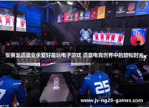 安赛龙透露业余爱好是玩电子游戏 透露电竞世界中的放松时光 安赛龙透露业余爱好是玩电子游戏 透露电竞世界中的放松时光