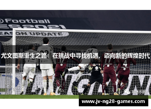 尤文图斯重生之路:在挑战中寻找机遇,迈向新的辉煌时代 尤文图斯重生之路:在挑战中寻找机遇,迈向新的辉煌时代