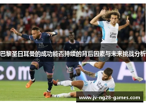 巴黎圣日耳曼的成功能否持续的背后因素与未来挑战分析 巴黎圣日耳曼的成功能否持续的背后因素与未来挑战分析
