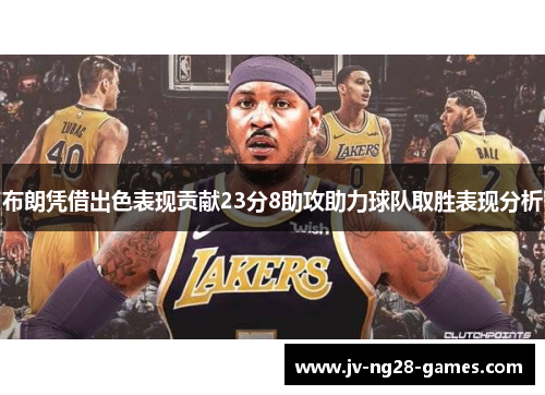 布朗凭借出色表现贡献23分8助攻助力球队取胜表现分析