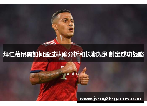 拜仁慕尼黑如何通过精确分析和长期规划制定成功战略