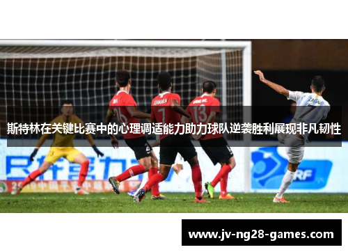 斯特林在关键比赛中的心理调适能力助力球队逆袭胜利展现非凡韧性