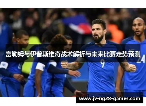 富勒姆与伊普斯维奇战术解析与未来比赛走势预测