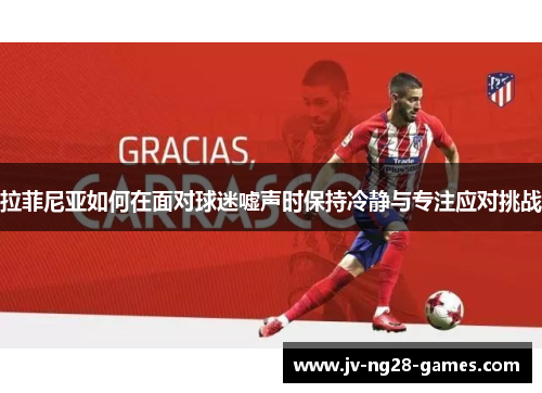 拉菲尼亚如何在面对球迷嘘声时保持冷静与专注应对挑战