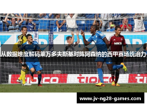 从数据维度解码莱万多夫斯基对阵阿森纳的西甲赛场统治力 从数据维度解码莱万多夫斯基对阵阿森纳的西甲赛场统治力