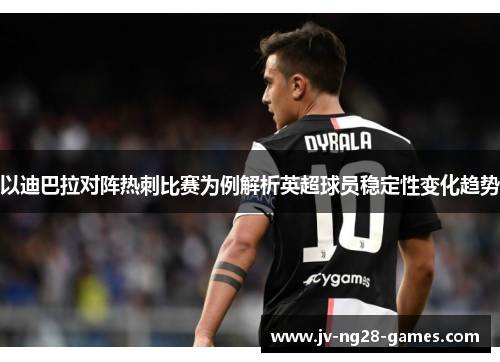 以迪巴拉对阵热刺比赛为例解析英超球员稳定性变化趋势 以迪巴拉对阵热刺比赛为例解析英超球员稳定性变化趋势