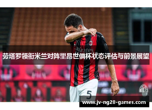劳塔罗领衔米兰对阵里昂世俱杯状态评估与前景展望