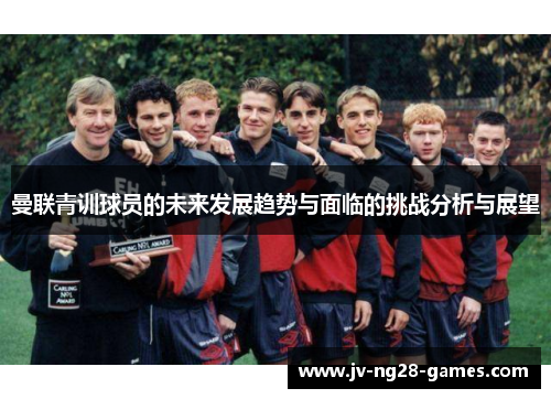曼联青训球员的未来发展趋势与面临的挑战分析与展望 曼联青训球员的未来发展趋势与面临的挑战分析与展望
