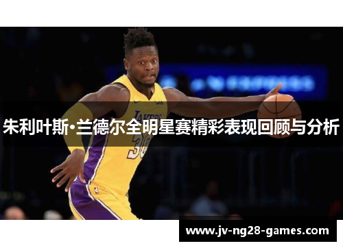 朱利叶斯·兰德尔全明星赛精彩表现回顾与分析
