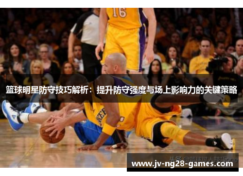 篮球明星防守技巧解析：提升防守强度与场上影响力的关键策略