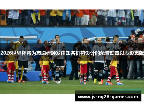 2026世界杯将为志愿者颁发由知名机构设计的荣誉勋章以表彰贡献