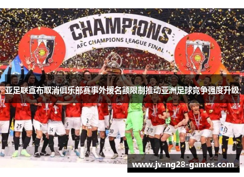 亚足联宣布取消俱乐部赛事外援名额限制推动亚洲足球竞争强度升级
